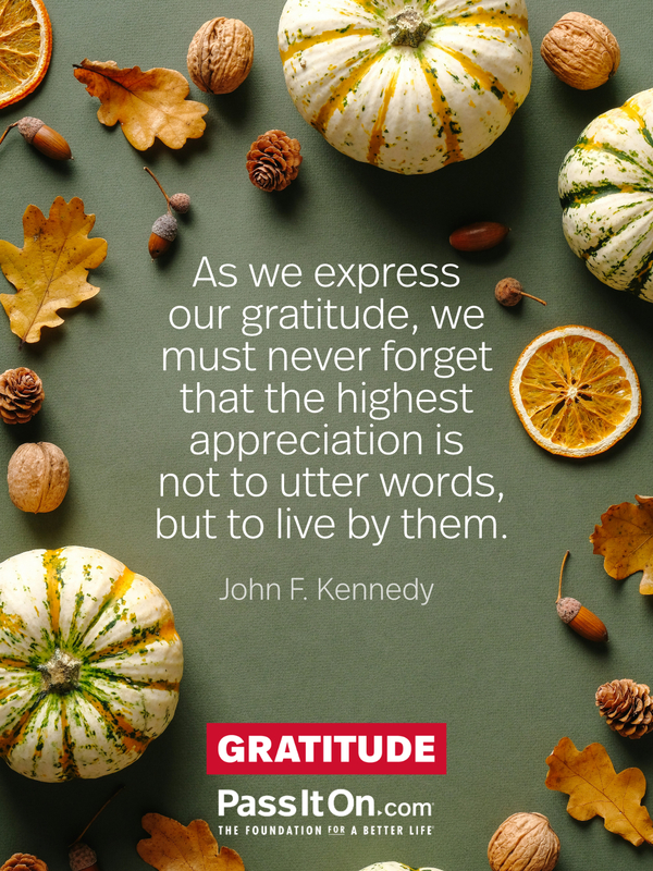 As we express our gratitude, we must never forget that the highest appreciation is not to utter words, but to live by them. #<Author:0x00007f6b2e49bba0>