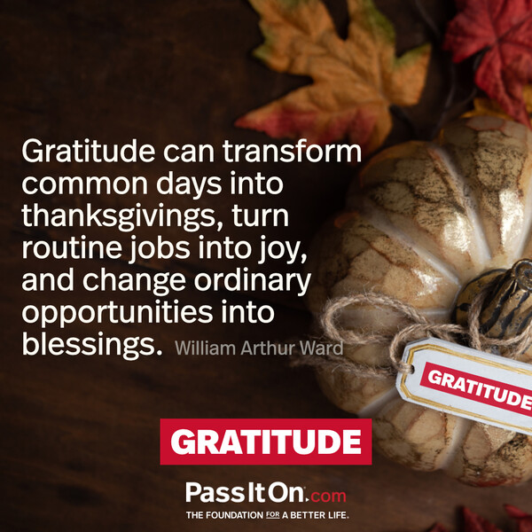 Gratitude can transform common days into thanksgivings, turn routine jobs into joy, and change ordinary opportunities into blessings. #<Author:0x00007f6b2e6f26d8>