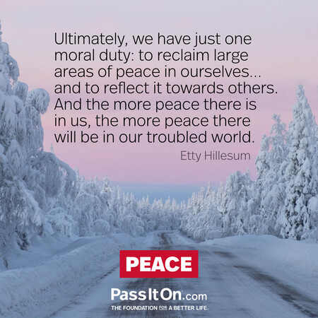 Ultimately, we have just one moral duty: to reclaim large areas of peace in ourselves…,and to reflect it towards others. And the more peace there is in us, the more peace there will be in our troubled world. #<Author:0x00007fad6a159388>