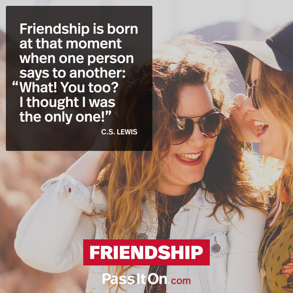 Friendship is born at that moment when one person says to another: "What! You too? I thought I was the only one!" #<Author:0x00007f6b2fd7a298>