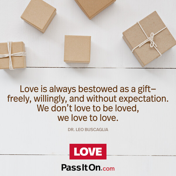 Love is always bestowed as a gift—freely, willingly, and without expectation. We don’t love to be loved, we love to love. #<Author:0x00007f6b2fd8d488>