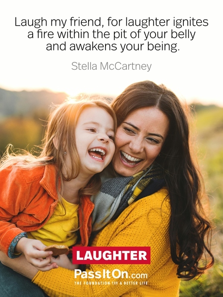 Laugh my friend, for laughter ignites a fire within the pit of your belly and awakens your being. #<Author:0x0000747657226400>