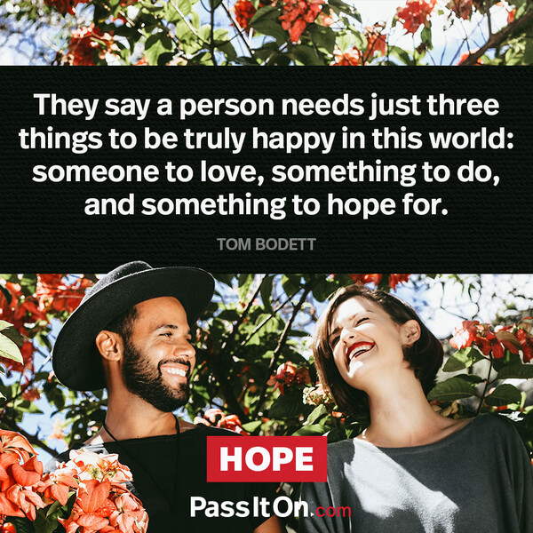 They say a person needs just three things to be truly happy in this world: someone to love, something to do, and something to hope for. #<Author:0x00007fa119b87308>