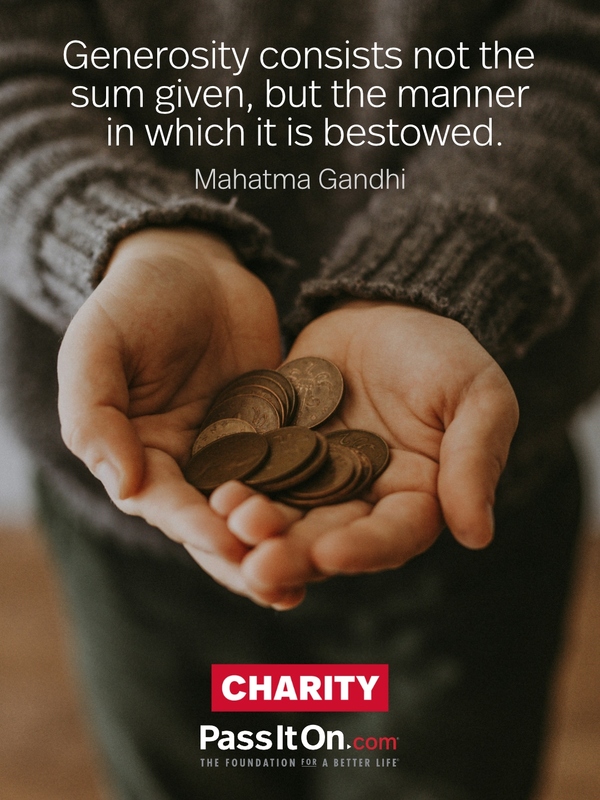 Generosity consists not the sum given, but the manner in which it is bestowed. —Mahatma Gandhi