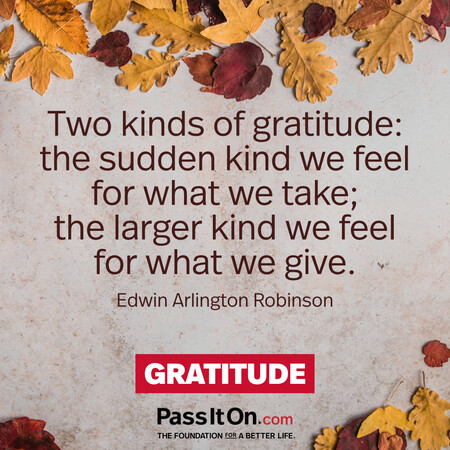 Two kinds of gratitude: the sudden kind we feel for what we take; the larger kind we feel for what we give. #<Author:0x00007fad69b40280>