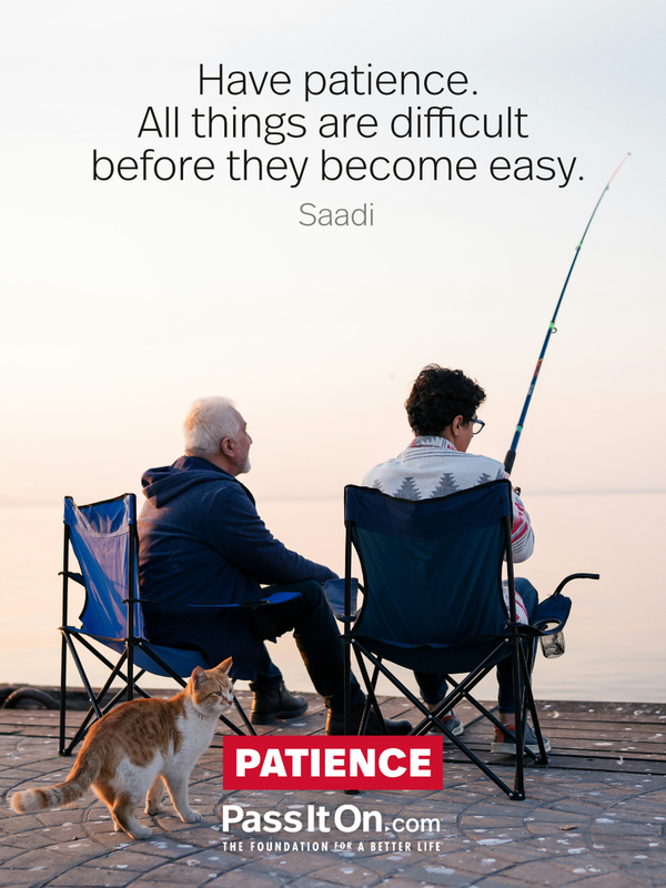 Have patience. All things are difficult before they become easy.  #<Author:0x00007f6b2e4aac90>