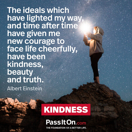 The ideals which have lighted my way, and time after time have given me new courage to face life cheerfully, have been kindness, beauty and truth. #<Author:0x00007f6b2f463fd8>