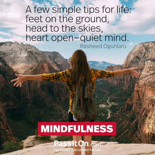 A few simple tips for life: feet on the ground, head to the skies, heart open-quiet mind. #<Author:0x00007f6b2f3930e0>