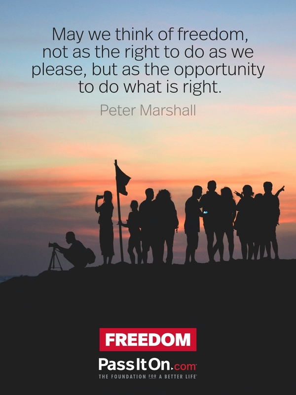 May we think of freedom, not as the right to do as we please, but as the opportunity to do what is right. —Peter Marshall
