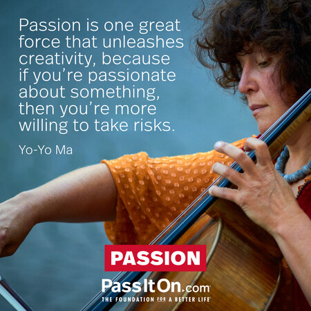 Passion is one great force that unleashes creativity, because if you're passionate about something, then you're more willing to take risks. #<Author:0x00007fad6a128e90>