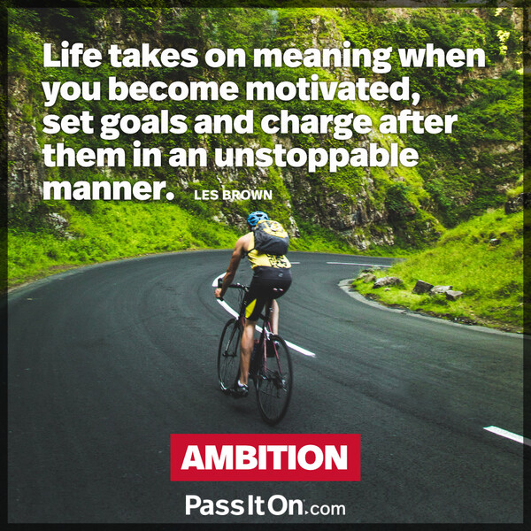 Life takes on meaning when you become motivated, set goals and charge after them in an unstoppable manner. #<Author:0x00007f6b2fd75158>