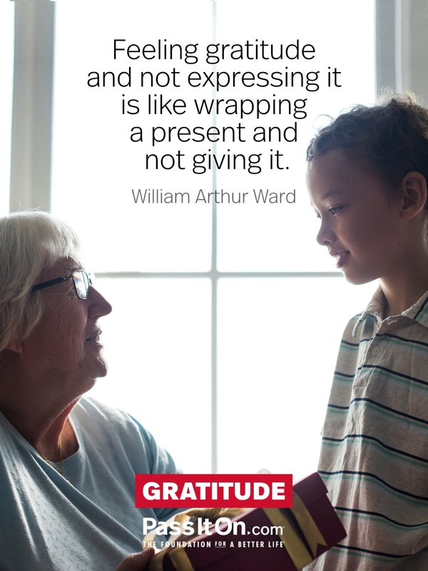Feeling gratitude and not expressing it is like wrapping a present and not giving it. —William Arthur Ward