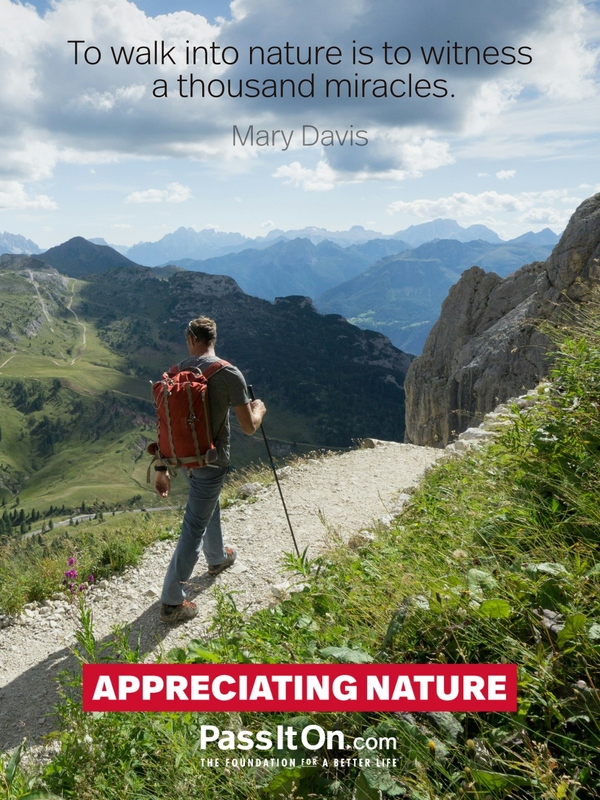 To walk into nature is to witness a thousand miracles. —Mary Davis