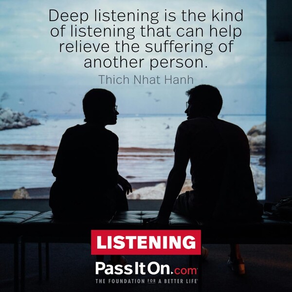 Deep listening is the kind of listening that can help relieve the suffering of another person. #<Author:0x00007f6b2f432460>