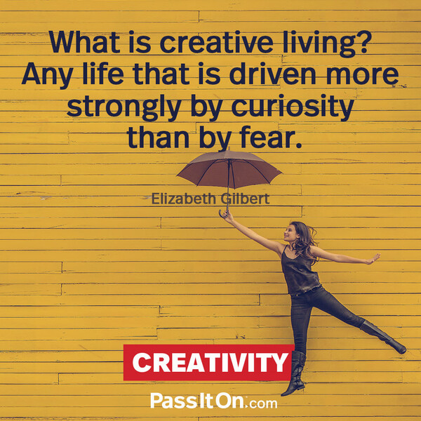 What is creative living? Any life that is driven more strongly by curiosity than by fear. #<Author:0x00007fa119bc5298>