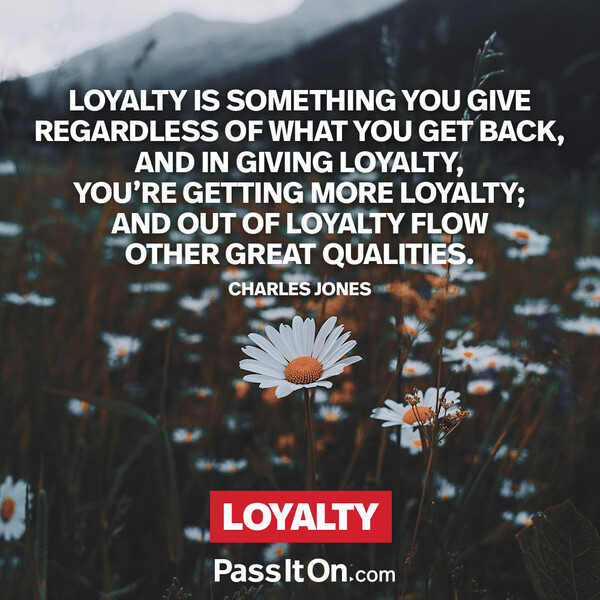 Loyalty is something you give regardless of what you get back, and in giving loyalty, you’re getting more loyalty; and out of loyalty flow other great qualities. #<Author:0x00007f6b2e496060>