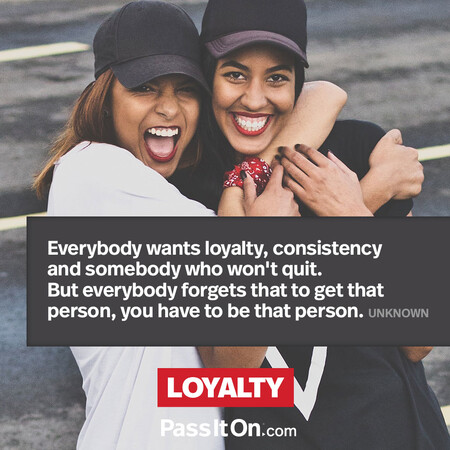 Everybody wants loyalty, consistency and somebody who won't quit. But everybody forgets that to get that person, you have to be that person. #<Author:0x00007fad6a0f2458>