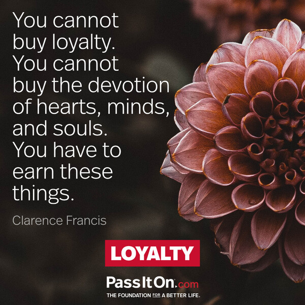 You cannot buy loyalty; you cannot buy the devotion of hearts, minds, and souls. You have to earn these things. #<Author:0x00007f6b2e705648>