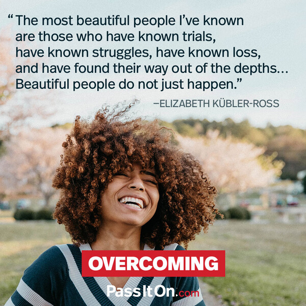 The most beautiful people I’ve known are those who have known trials, have known struggles, have known loss, and have found their way out of the depths… Beautiful people do not just happen #<Author:0x00007f6b2e49bce0>