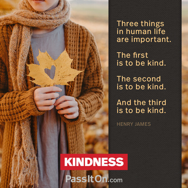 Three things in human life are important. The first is to be kind. The second is to be kind. And the third is to be kind. #<Author:0x00007f6b2e48adc8>