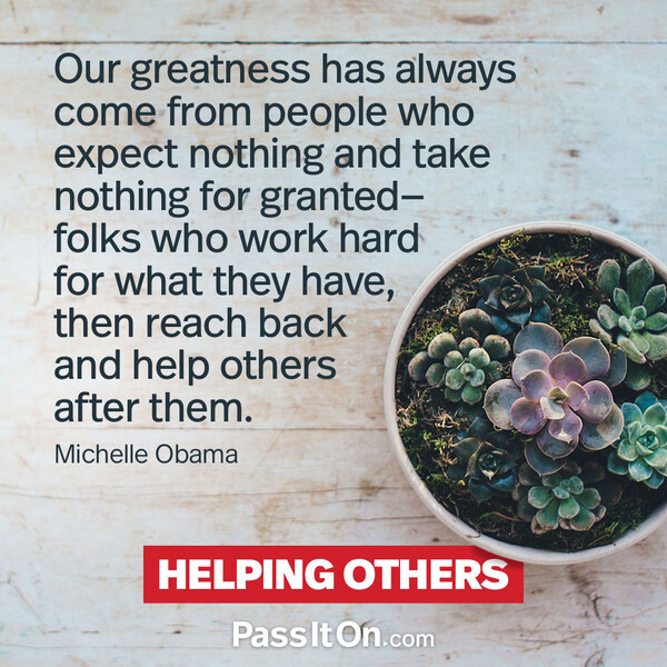 Our greatness has always come from people who expect nothing and take nothing for granted—folks who work hard for what they have, then reach back and help others after them. #<Author:0x00007f6b2fd88c08>
