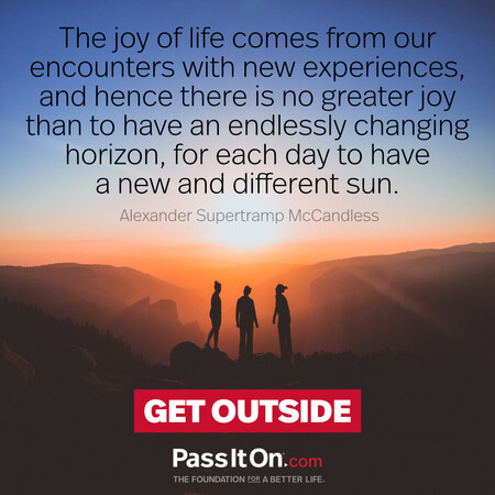 The joy of life comes from our encounters with new experiences, and hence there is no greater joy than to have an endlessly changing horizon, for each day to have a new and different sun. #<Author:0x00007fad6a0da150>