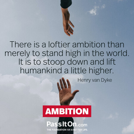 There is a loftier ambition than merely to stand high in the world. It is to stoop down and lift mankind a little higher. #<Author:0x00007fad6a0c4120>