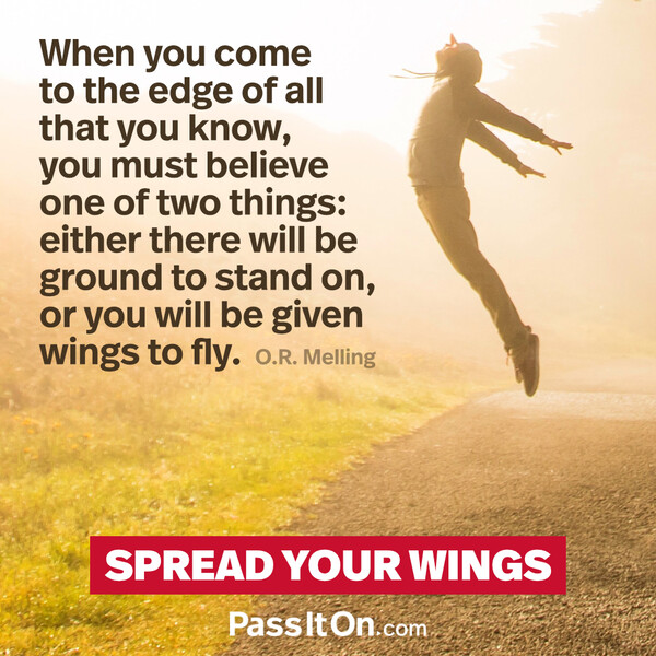 When you come to the edge of all that you know, you must believe one of two things: either there will be ground to stand on, or you will be given wings to fly. #<Author:0x00007f6b2fdbd840>