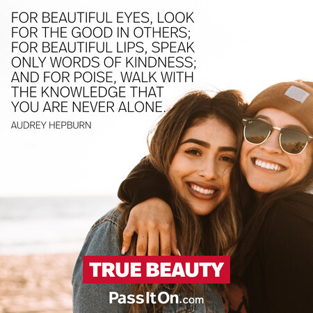 For beautiful eyes, look for the good in others; for beautiful lips, speak only words of kindness; and for poise, walk with the knowledge that you are never alone. #<Author:0x00007fad6a15b188>