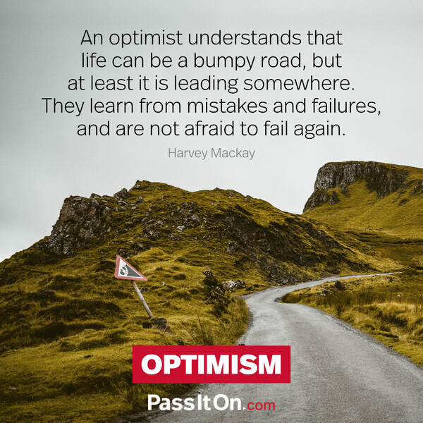 An optimist understands that life can be a bumpy road, but at least it is leading somewhere. They learn from mistakes and failures, and are not afraid to fail again. #<Author:0x00007f6b2fdab410>
