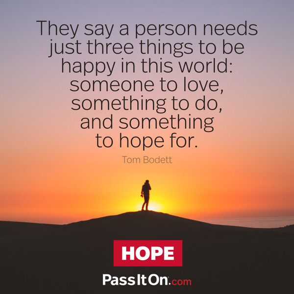 They say a person needs just three things to be happy in this world: someone to love, something to do, and something to hope for. #<Author:0x00007f6b2fb00c88>