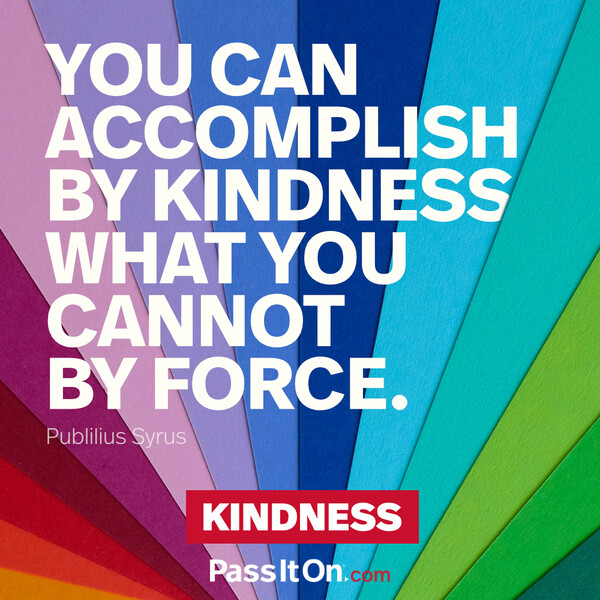 You can accomplish by kindness what you cannot by force. #<Author:0x00007f6b2fb085c8>