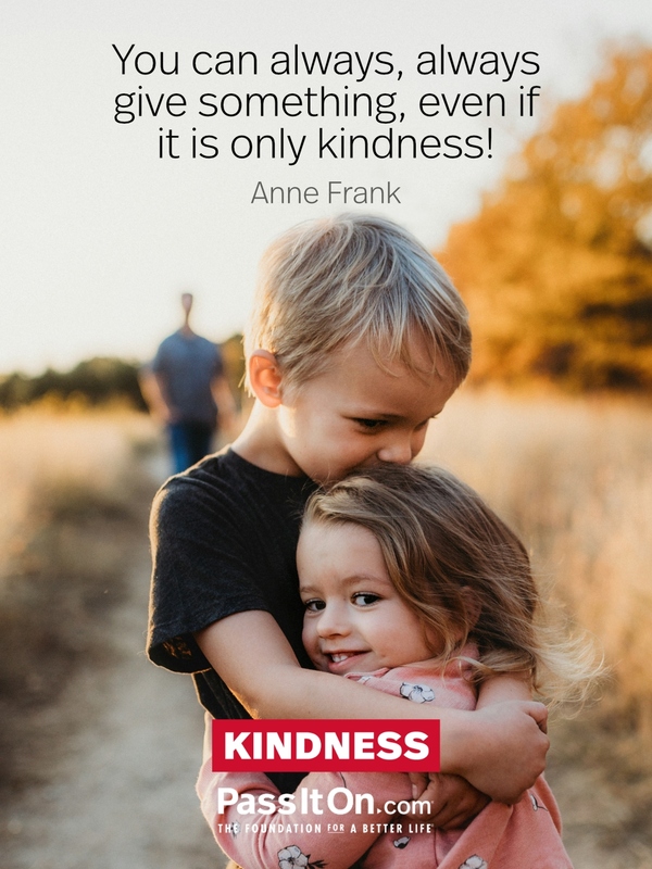 You can always, always give something, even if it is only kindness! #<Author:0x00007f6b2fd585d0>