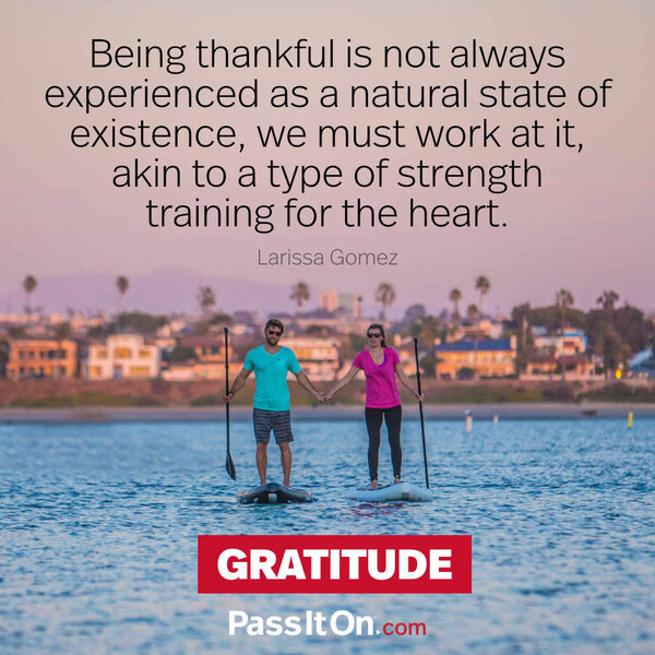 Being thankful is not always experienced as a natural state of existence, we must work at it, akin to a type of strength training for the heart. #<Author:0x00007f6b3cba5140>