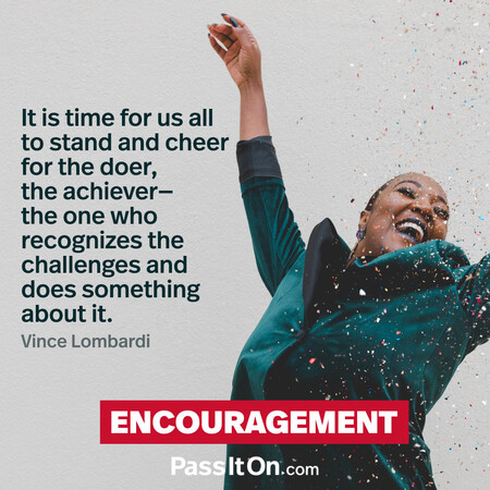 It is time for us all to stand and cheer for the doer, the achiever – the one who recognizes the challenges and does something about it.  #<Author:0x00007f6b2f325c98>