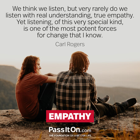 We think we listen, but very rarely do we listen with real understanding, true empathy. Yet listening, of this very special kind, is one of the most potent forces for change that I know. #<Author:0x00007fad6b815158>