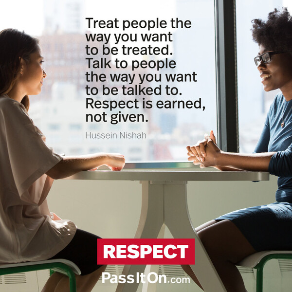 Treat people the way you want to be treated. Talk to people the way you want to be talked to. Respect is earned, not given. #<Author:0x00007f6b2fdc5158>