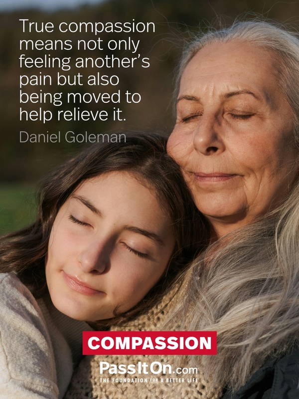 True compassion means not only feeling another's pain but also being moved to help relieve it.  #<Author:0x00007f757548a160>