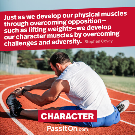 Just as we develop our physical muscles through overcoming opposition – such as lifting weights – we develop our character muscles by overcoming challenges and adversity. #<Author:0x00007f6b2e4a0510>
