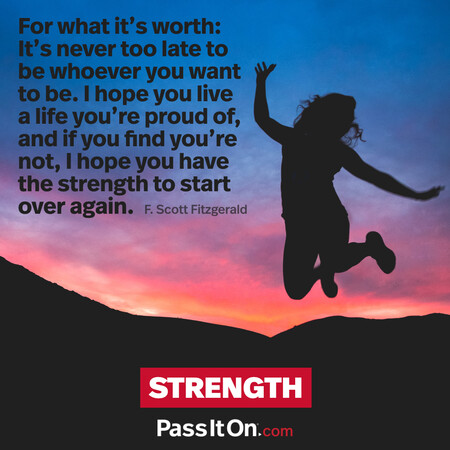 For what it’s worth: It’s never too late to be whoever you want to be. I hope you live a life you’re proud of, and if you find you’re not, I hope you have the strength to start over again. #<Author:0x00007f6b2f46fb58>