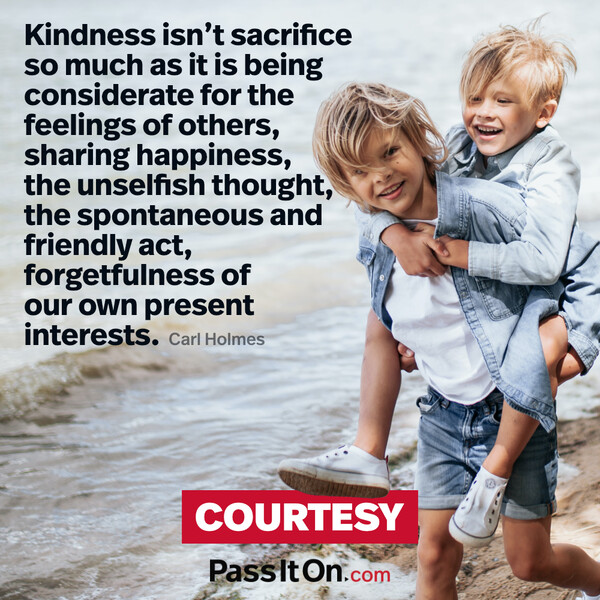 Kindness isn't sacrifice so much as it is being considerate for the feelings of others, sharing happiness, the unselfish thought, the spontaneous and friendly act, forgetfulness of our own present interests.  #<Author:0x00007f6b2f37f798>