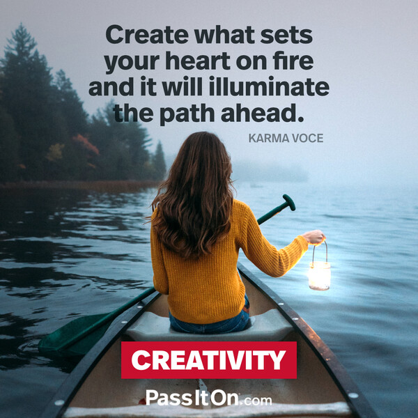 Create what sets your heart on fire and it will illuminate the path ahead. #<Author:0x00007f6b2f363200>