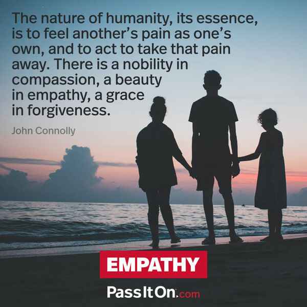 The nature of humanity, its essence, is to feel another’s pain as one’s own, and to act to take that pain away. There is a nobility in compassion, a beauty in empathy, a grace in forgiveness. #<Author:0x00007f6b2fd92d20>