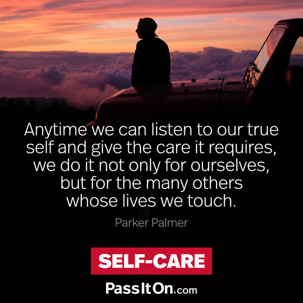 Anytime we can listen to our true self and give the care it requires, we do it not only for ourselves, but for the many others whose lives we touch.  #<Author:0x00007f6b2fd9d4a0>