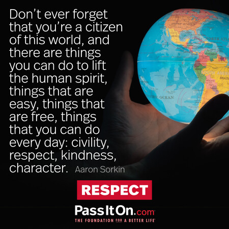 Don't ever forget that you're a citizen of this world, and there are things you can do to lift the human spirit, things that are easy, things that are free, things that you can do every day: civility, respect, kindness, character. #<Author:0x00007fad6a16fca0>
