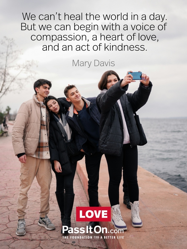 We can’t heal the world in a day. But we can begin with a voice of compassion, a heart of love, and an act of kindness. #<Author:0x00007bf7a6e41410>