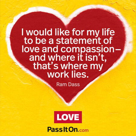 I would like for my life to be a statement of love and compassion- and where it isn’t, that’s where my work lies. #<Author:0x00007fad6a1bb560>