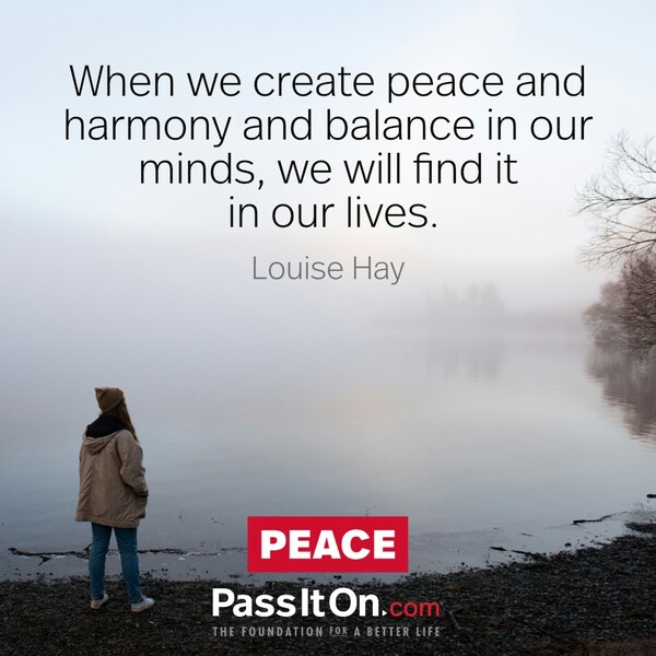 When we create peace and harmony and balance in our minds, we will find it in our lives.  #<Author:0x00007f6b2f3e5160>