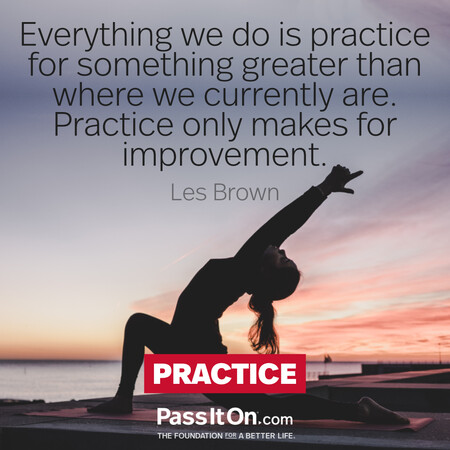 Everything we do is practice for something greater than where we currently are.  Practice only makes for improvement. #<Author:0x00007fad6afdc310>