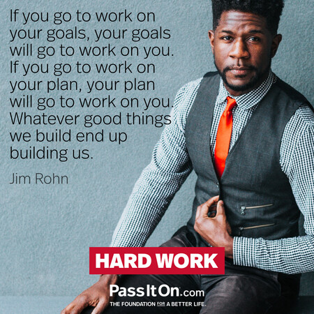 If you go to work on your goals, your goals will go to work on you. If you go to work on your plan, your plan will go to work on you. Whatever good things we build end up building us. #<Author:0x00007f6b2f400140>